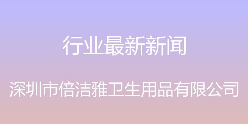 行业最新新闻 - 深圳市倍洁雅卫生用品有限公司