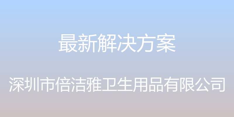 最新解决方案 - 深圳市倍洁雅卫生用品有限公司